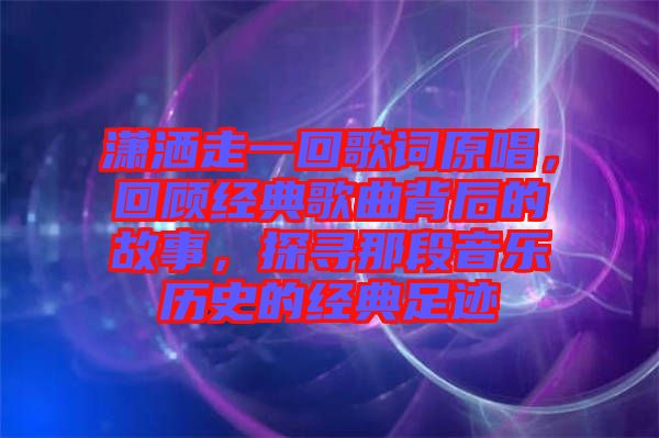瀟灑走一回歌詞原唱，回顧經(jīng)典歌曲背后的故事，探尋那段音樂歷史的經(jīng)典足跡
