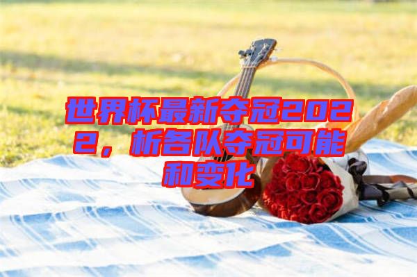 世界杯最新奪冠2022，析各隊(duì)奪冠可能和變化