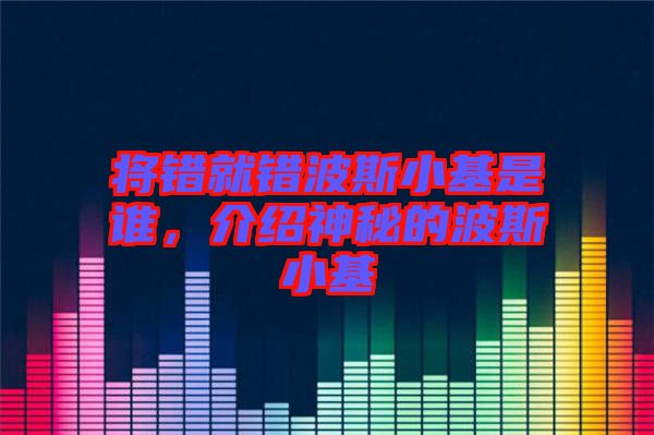 將錯就錯波斯小基是誰，介紹神秘的波斯小基