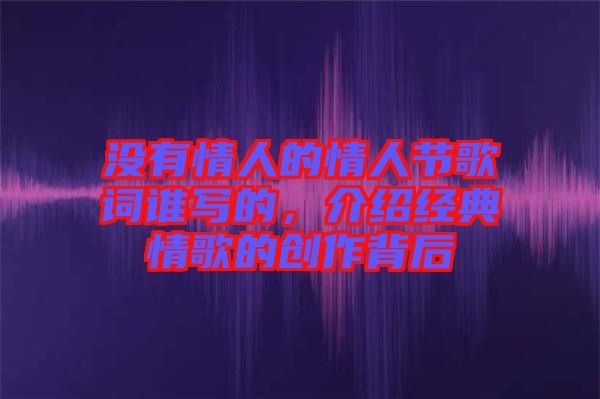 沒有情人的情人節(jié)歌詞誰寫的，介紹經(jīng)典情歌的創(chuàng)作背后