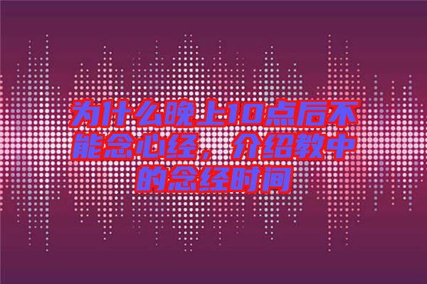 為什么晚上10點(diǎn)后不能念心經(jīng)，介紹教中的念經(jīng)時間