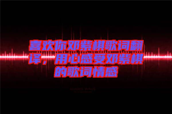 喜歡你鄧紫棋歌詞翻譯，用心感受鄧紫棋的歌詞情感