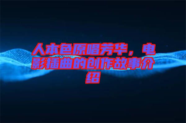 人本色原唱芳華，電影插曲的創(chuàng)作故事介紹