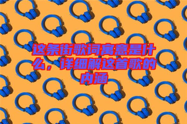 這條街歌詞寓意是什么，詳細(xì)解這首歌的內(nèi)涵
