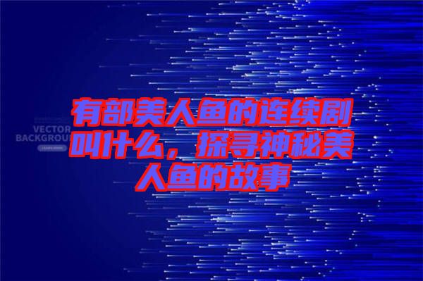 有部美人魚的連續(xù)劇叫什么，探尋神秘美人魚的故事