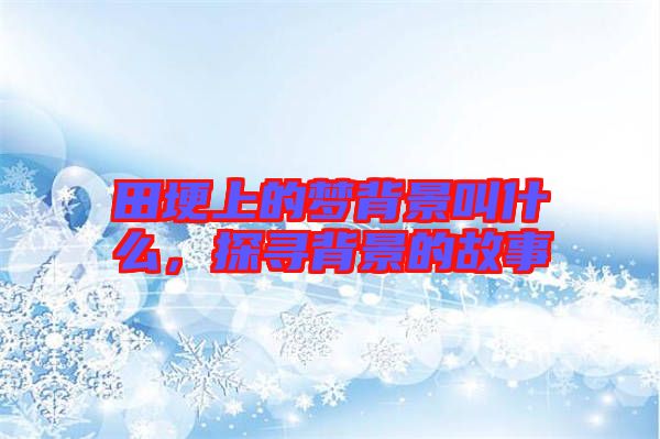 田埂上的夢背景叫什么，探尋背景的故事