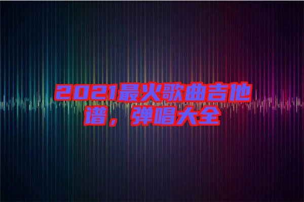 2021最火歌曲吉他譜，彈唱大全
