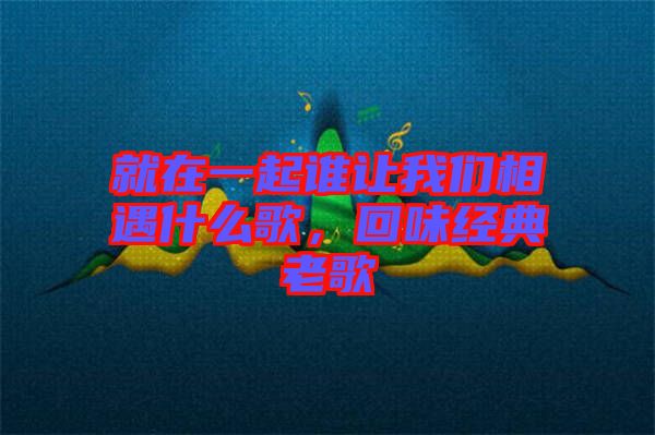 就在一起誰(shuí)讓我們相遇什么歌，回味經(jīng)典老歌