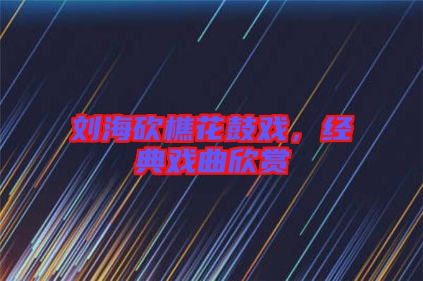 劉?？抽曰ü膽?，經(jīng)典戲曲欣賞