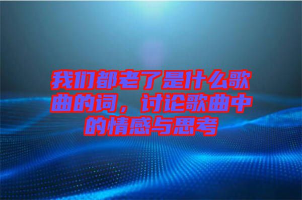 我們都老了是什么歌曲的詞，討論歌曲中的情感與思考