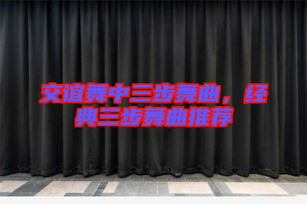 交誼舞中三步舞曲，經典三步舞曲推薦