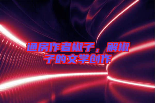 通房作者椒子，解椒子的文學(xué)創(chuàng)作