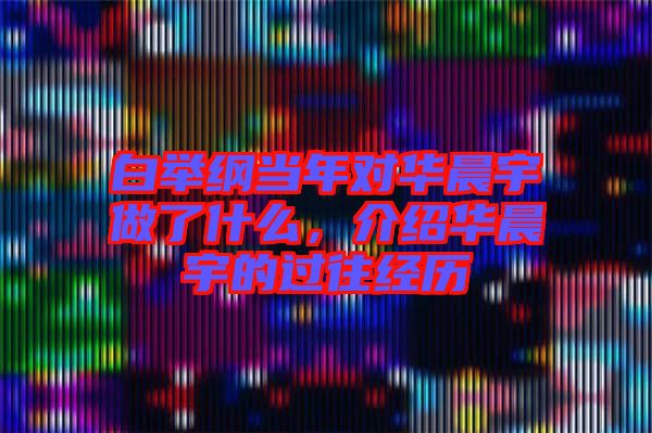 白舉綱當年對華晨宇做了什么，介紹華晨宇的過往經(jīng)歷