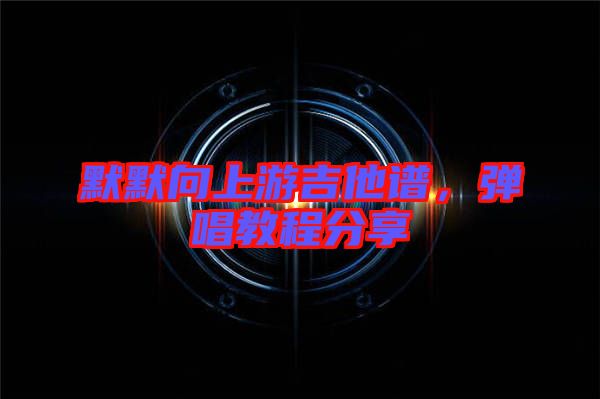 默默向上游吉他譜，彈唱教程分享