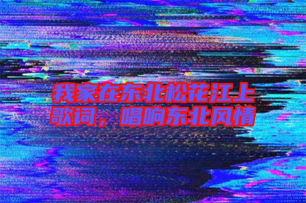 我家在東北松花江上歌詞，唱響東北風情