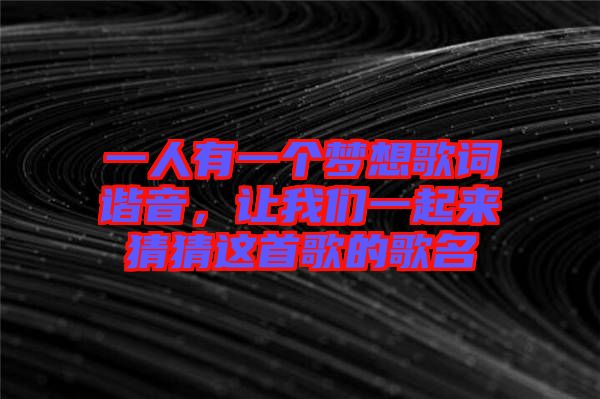 一人有一個夢想歌詞諧音，讓我們一起來猜猜這首歌的歌名