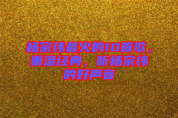楊宗緯最火的10首歌，重溫經(jīng)典，聽楊宗緯的好聲音