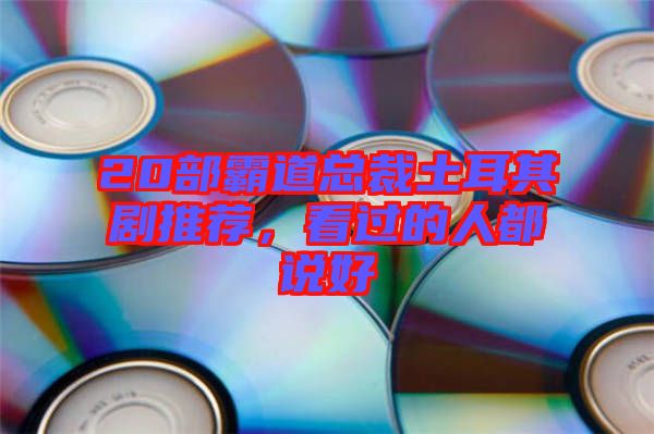 20部霸道總裁土耳其劇推薦，看過(guò)的人都說(shuō)好