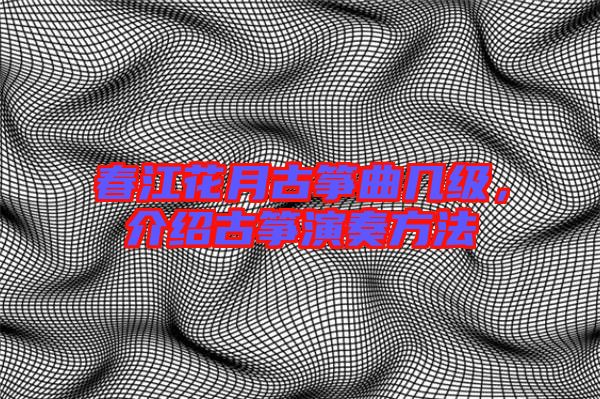 春江花月古箏曲幾級，介紹古箏演奏方法