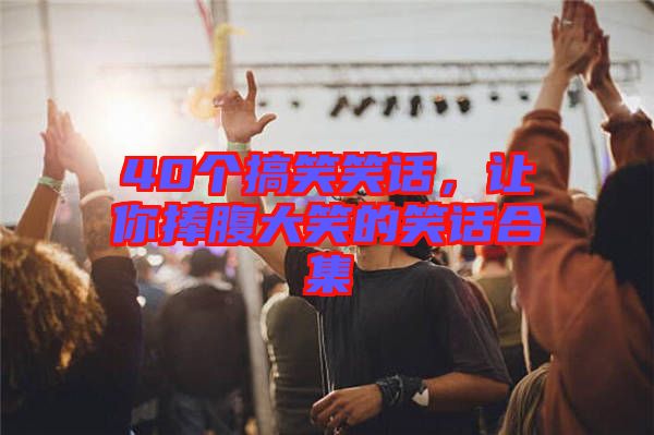 40個(gè)搞笑笑話，讓你捧腹大笑的笑話合集