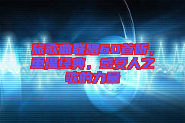 旅歌曲聯(lián)唱60首聽(tīng)，重溫經(jīng)典，感受人之歌的力量