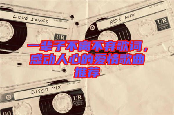 一輩子不離不棄歌詞，感動(dòng)人心的愛情歌曲推薦
