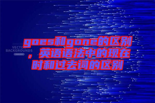 goes和gone的區(qū)別，英語(yǔ)語(yǔ)法中的現(xiàn)在時(shí)和過(guò)去詞的區(qū)別