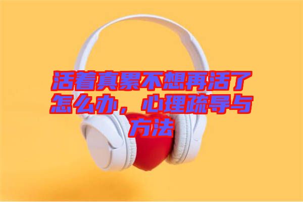 活著真累不想再活了怎么辦，心理疏導(dǎo)與方法