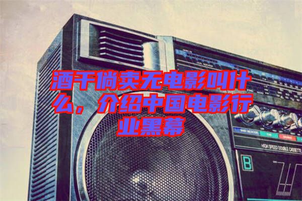 酒干倘賣無(wú)電影叫什么，介紹中國(guó)電影行業(yè)黑幕