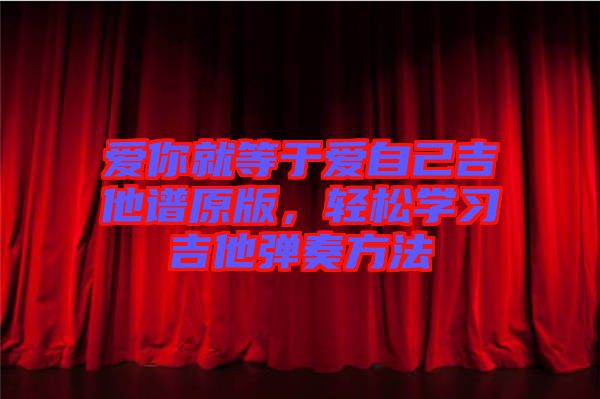 愛(ài)你就等于愛(ài)自己吉他譜原版，輕松學(xué)習(xí)吉他彈奏方法