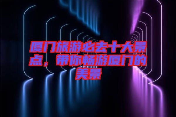 廈門旅游必去十大景點(diǎn)，帶你暢游廈門的美景