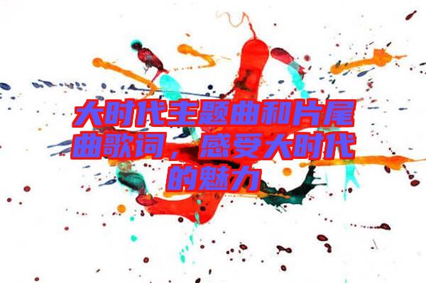 大時代主題曲和片尾曲歌詞，感受大時代的魅力