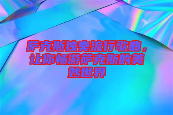 薩克斯獨奏流行歌曲，讓你暢游薩克斯的美妙世界