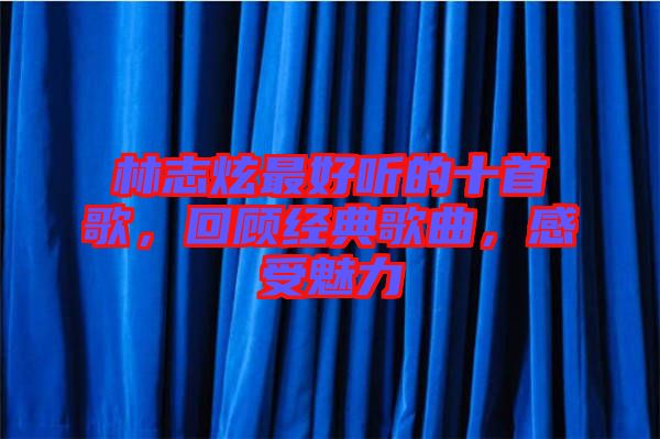 林志炫最好聽的十首歌，回顧經典歌曲，感受魅力