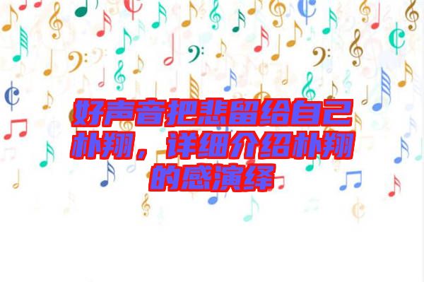好聲音把悲留給自己樸翔，詳細(xì)介紹樸翔的感演繹