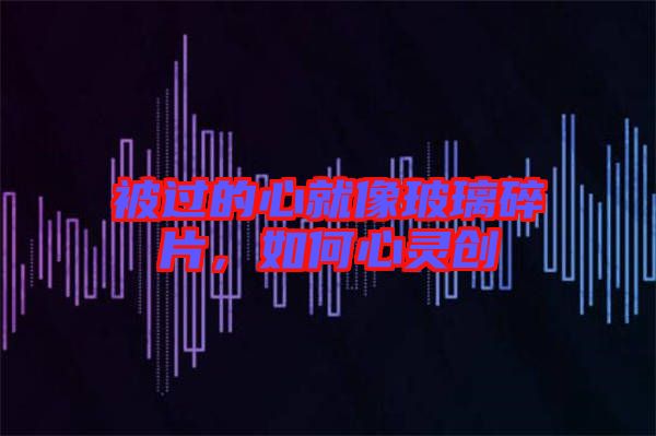 被過的心就像玻璃碎片，如何心靈創(chuàng)