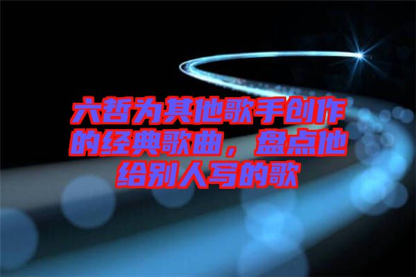 六哲為其他歌手創(chuàng)作的經(jīng)典歌曲，盤點他給別人寫的歌