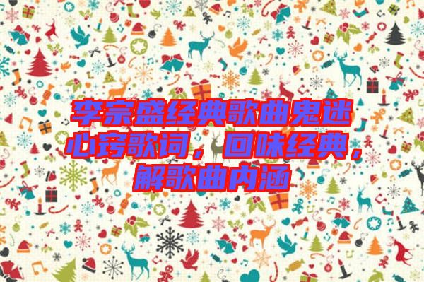 李宗盛經(jīng)典歌曲鬼迷心竅歌詞，回味經(jīng)典，解歌曲內(nèi)涵