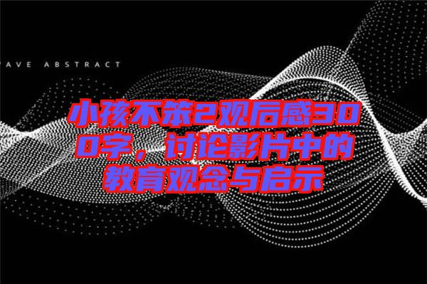 小孩不笨2觀后感300字，討論影片中的教育觀念與啟示