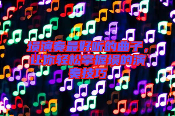 塤演奏最好聽的曲子，讓你輕松掌握塤的演奏技巧