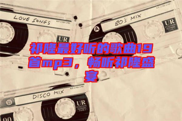 祁隆最好聽的歌曲19首mp3，暢聽祁隆盛宴