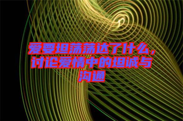 愛(ài)要坦蕩蕩達(dá)了什么，討論愛(ài)情中的坦誠(chéng)與溝通