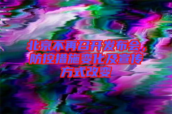 北京不再召開發(fā)布會，防控措施變化及宣傳方式改變