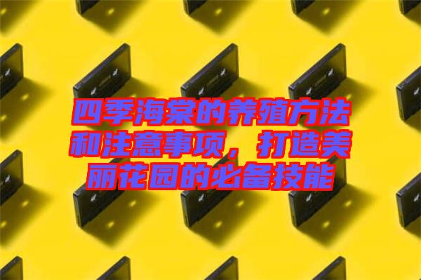 四季海棠的養(yǎng)殖方法和注意事項，打造美麗花園的必備技能