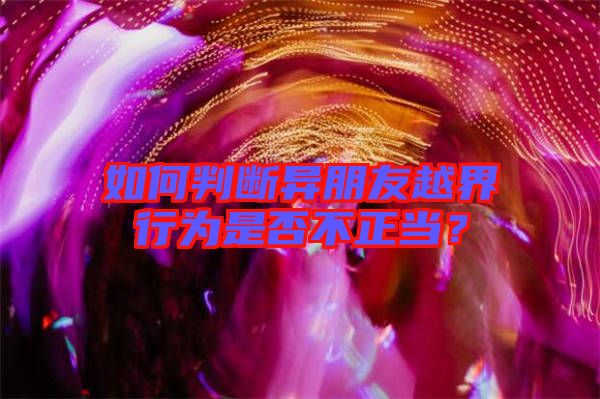 如何判斷異朋友越界行為是否不正當(dāng)？