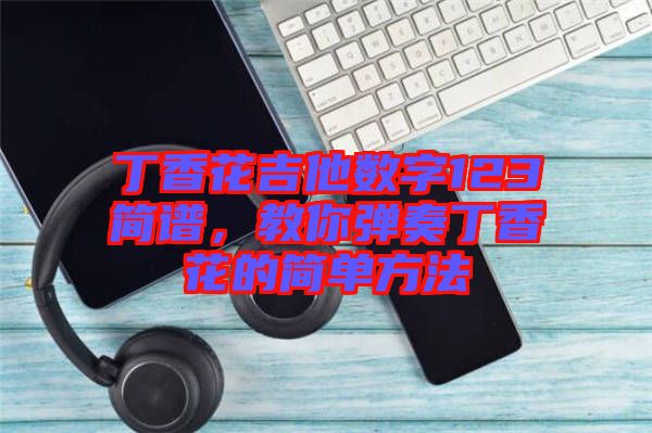 丁香花吉他數(shù)字123簡譜，教你彈奏丁香花的簡單方法