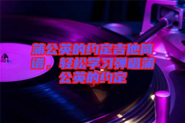 蒲公英的約定吉他簡譜，輕松學(xué)習(xí)彈唱蒲公英的約定