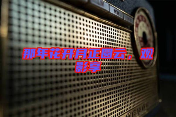 那年花開(kāi)月正圓云，觀影享