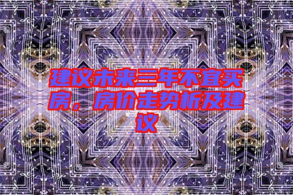 建議未來三年不宜買房，房價走勢析及建議