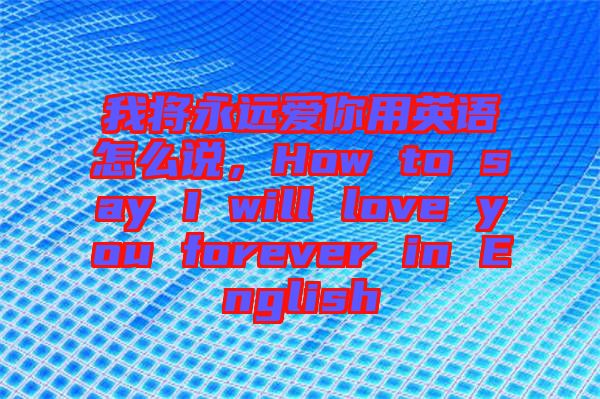 我將永遠愛你用英語怎么說，How to say I will love you forever in English
